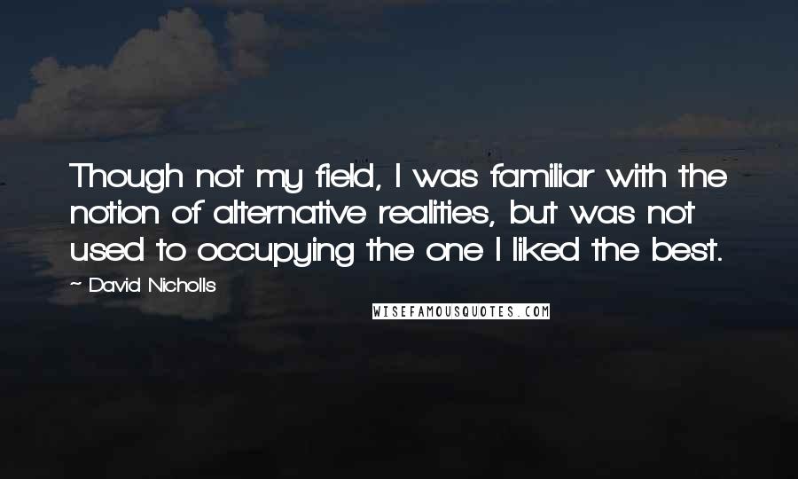 David Nicholls quotes: Though not my field, I was familiar with the notion of alternative realities, but was not used to occupying the one I liked the best.