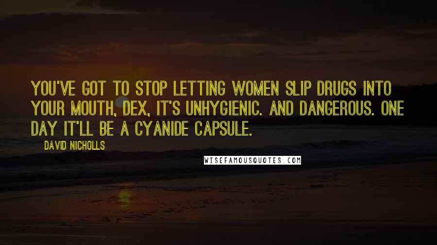 David Nicholls quotes: You've got to stop letting women slip drugs into your mouth, Dex, it's unhygienic. And dangerous. One day it'll be a cyanide capsule.