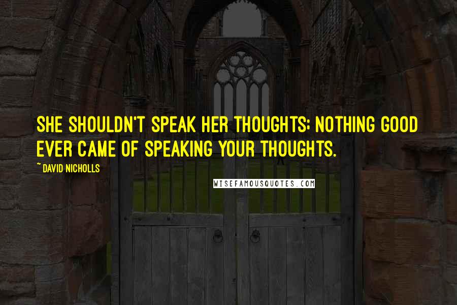 David Nicholls quotes: She shouldn't speak her thoughts; nothing good ever came of speaking your thoughts.