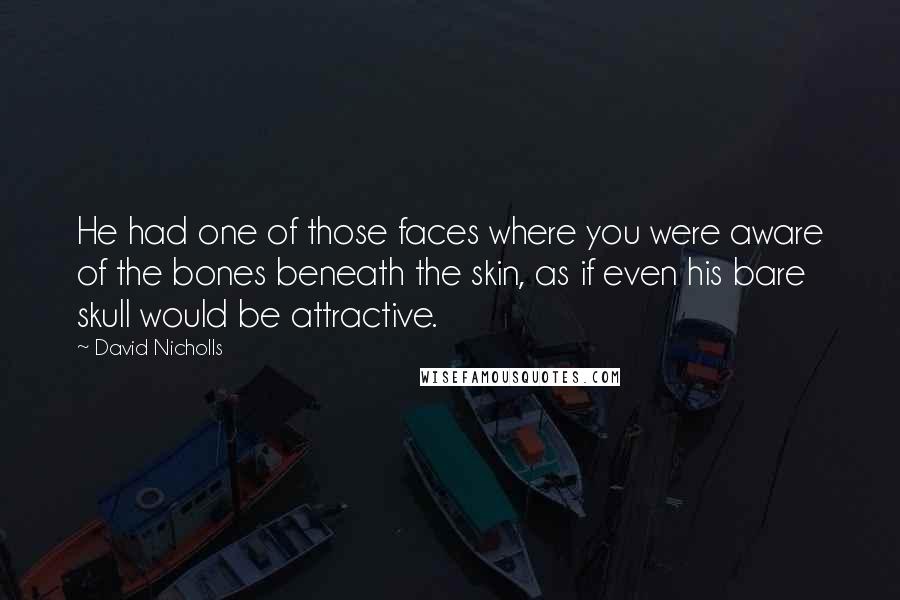 David Nicholls quotes: He had one of those faces where you were aware of the bones beneath the skin, as if even his bare skull would be attractive.