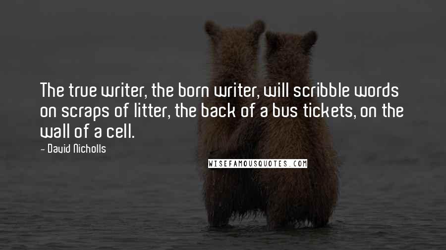 David Nicholls quotes: The true writer, the born writer, will scribble words on scraps of litter, the back of a bus tickets, on the wall of a cell.