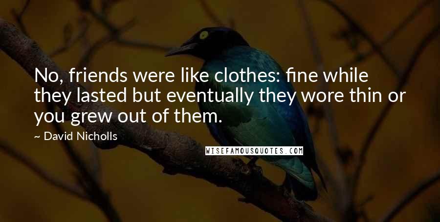 David Nicholls quotes: No, friends were like clothes: fine while they lasted but eventually they wore thin or you grew out of them.