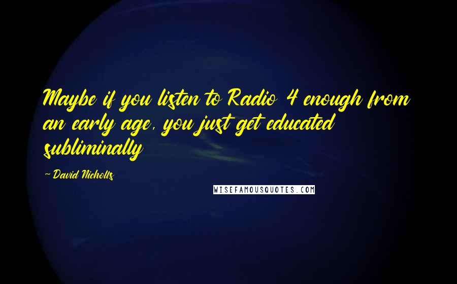 David Nicholls quotes: Maybe if you listen to Radio 4 enough from an early age, you just get educated subliminally