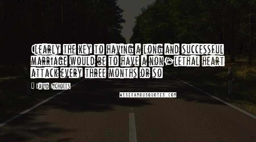 David Nicholls quotes: Clearly the key to having a long and successful marriage would be to have a non-lethal heart attack every three months or so