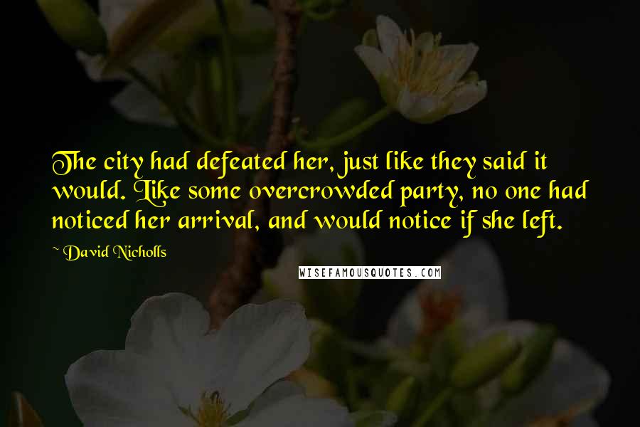 David Nicholls quotes: The city had defeated her, just like they said it would. Like some overcrowded party, no one had noticed her arrival, and would notice if she left.