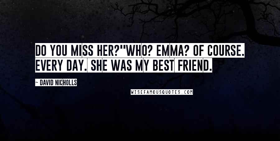David Nicholls quotes: Do you miss her?''Who? Emma? Of course. Every day. She was my best friend.