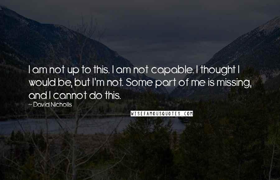 David Nicholls quotes: I am not up to this. I am not capable. I thought I would be, but I'm not. Some part of me is missing, and I cannot do this.