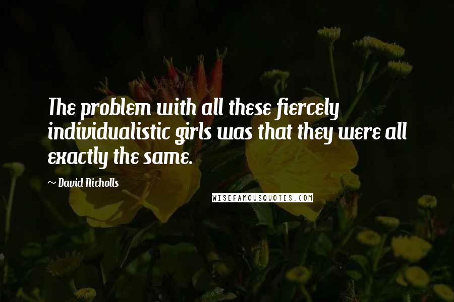 David Nicholls quotes: The problem with all these fiercely individualistic girls was that they were all exactly the same.