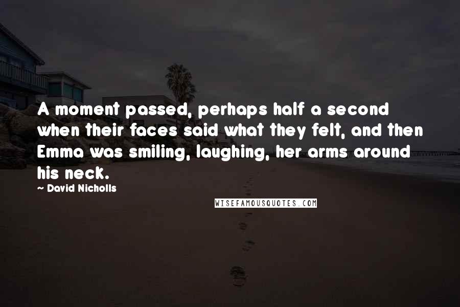 David Nicholls quotes: A moment passed, perhaps half a second when their faces said what they felt, and then Emma was smiling, laughing, her arms around his neck.