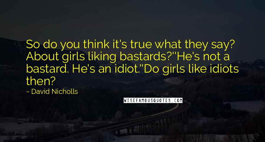 David Nicholls quotes: So do you think it's true what they say? About girls liking bastards?''He's not a bastard. He's an idiot.''Do girls like idiots then?