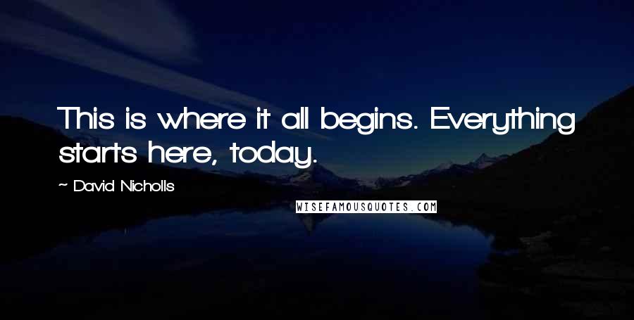 David Nicholls quotes: This is where it all begins. Everything starts here, today.