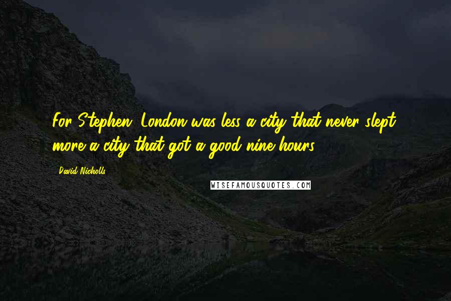 David Nicholls quotes: For Stephen, London was less a city that never slept, more a city that got a good nine hours.