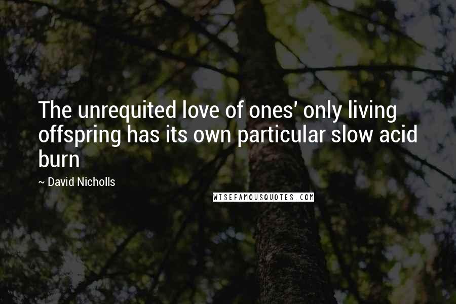 David Nicholls quotes: The unrequited love of ones' only living offspring has its own particular slow acid burn