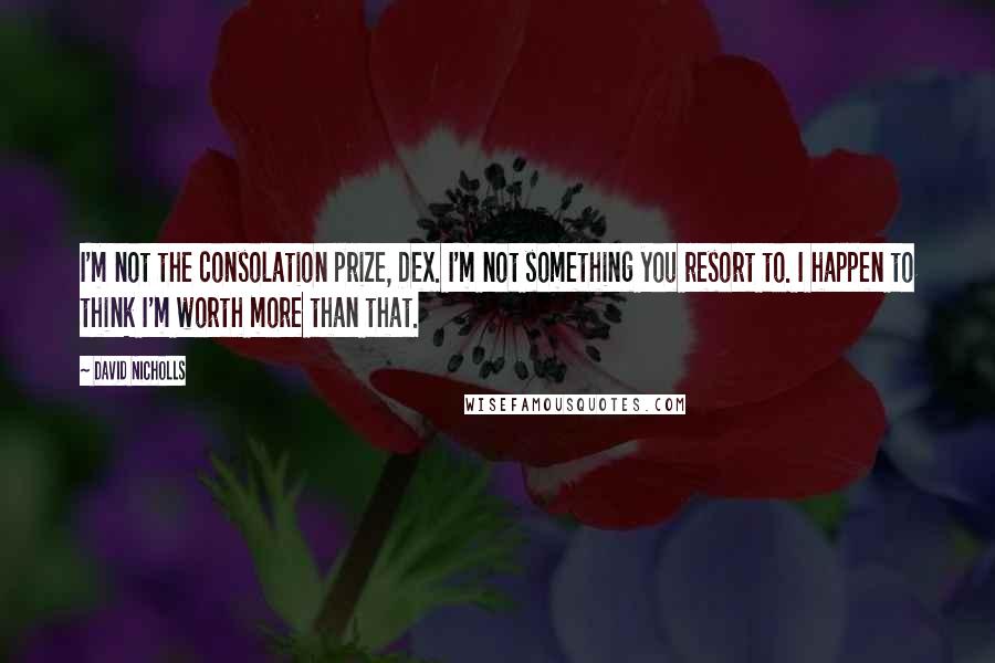 David Nicholls quotes: I'm not the consolation prize, Dex. I'm not something you resort to. I happen to think I'm worth more than that.