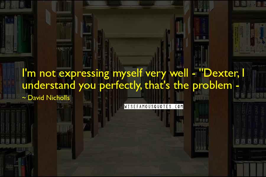 David Nicholls quotes: I'm not expressing myself very well - ''Dexter, I understand you perfectly, that's the problem -