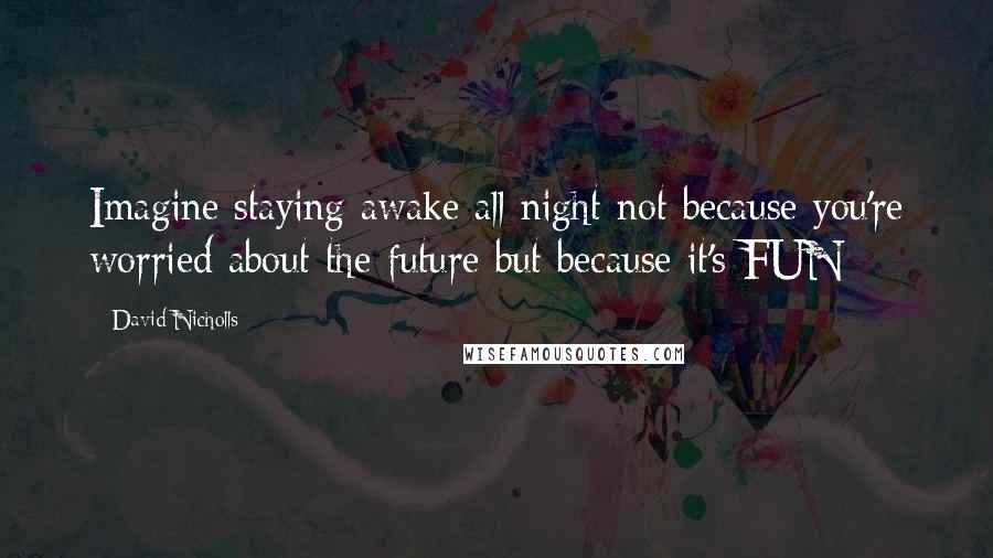 David Nicholls quotes: Imagine staying awake all night not because you're worried about the future but because it's FUN