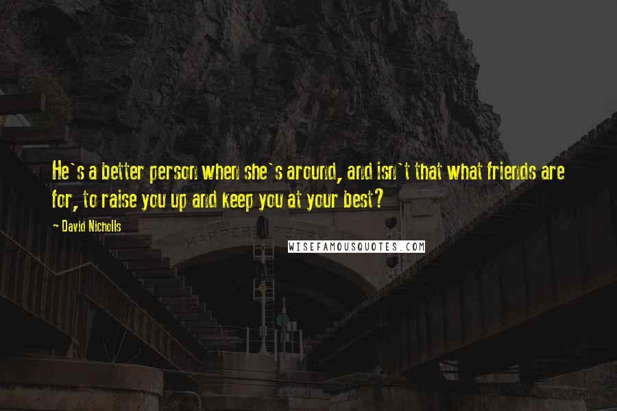 David Nicholls quotes: He's a better person when she's around, and isn't that what friends are for, to raise you up and keep you at your best?