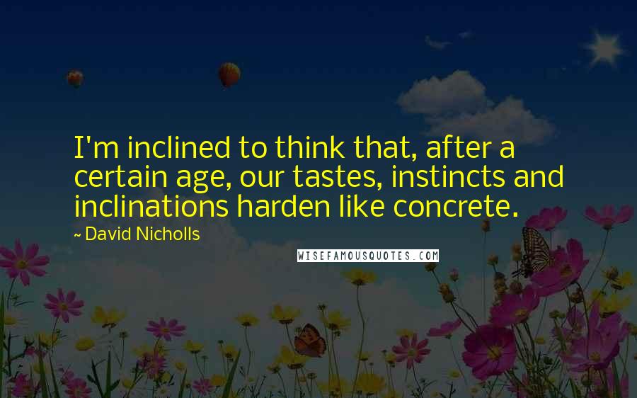 David Nicholls quotes: I'm inclined to think that, after a certain age, our tastes, instincts and inclinations harden like concrete.