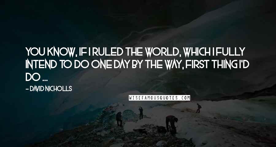 David Nicholls quotes: You know, if I ruled the world, which I fully intend to do one day by the way, first thing I'd do ...