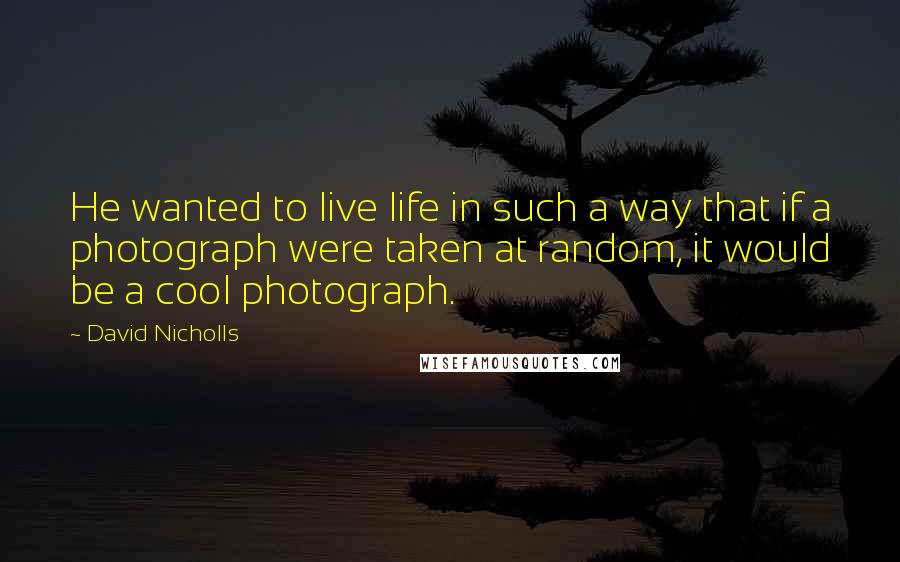David Nicholls quotes: He wanted to live life in such a way that if a photograph were taken at random, it would be a cool photograph.