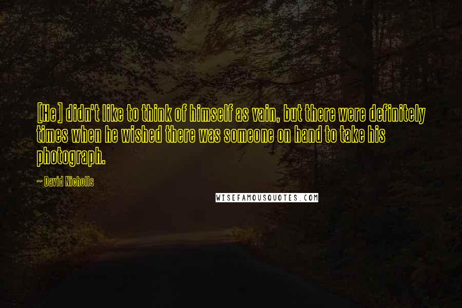 David Nicholls quotes: [He] didn't like to think of himself as vain, but there were definitely times when he wished there was someone on hand to take his photograph.