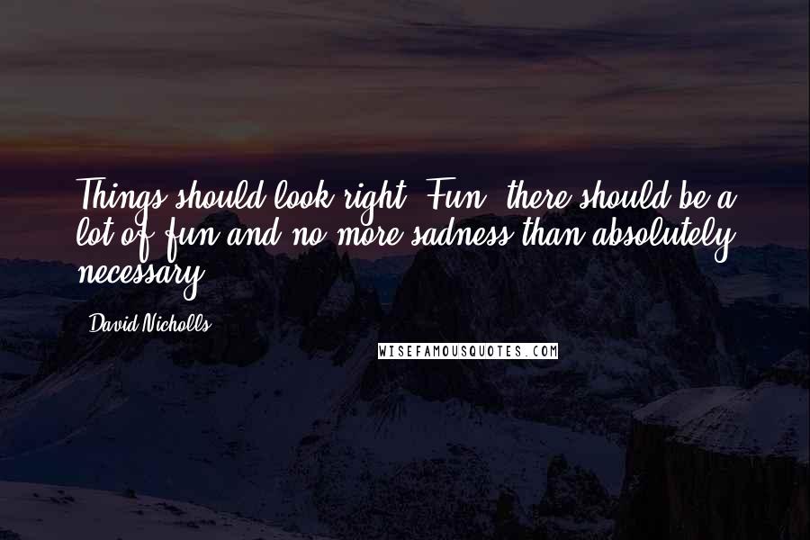 David Nicholls quotes: Things should look right, Fun; there should be a lot of fun and no more sadness than absolutely necessary