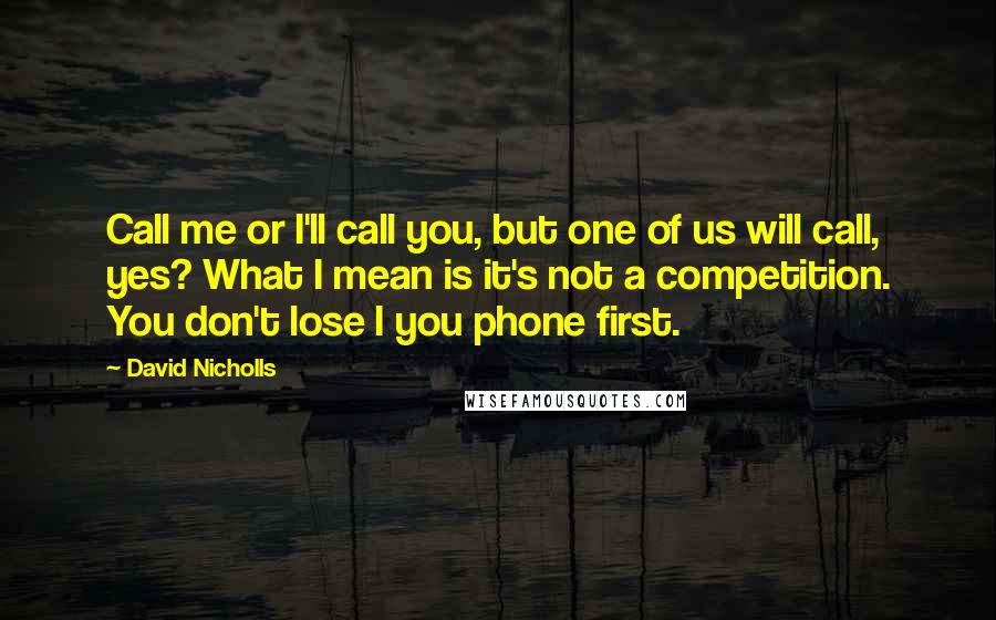 David Nicholls quotes: Call me or I'll call you, but one of us will call, yes? What I mean is it's not a competition. You don't lose I you phone first.