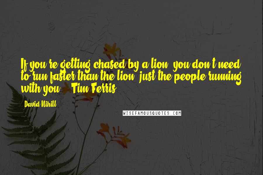 David Nihill quotes: If you're getting chased by a lion, you don't need to run faster than the lion, just the people running with you. - Tim Ferris