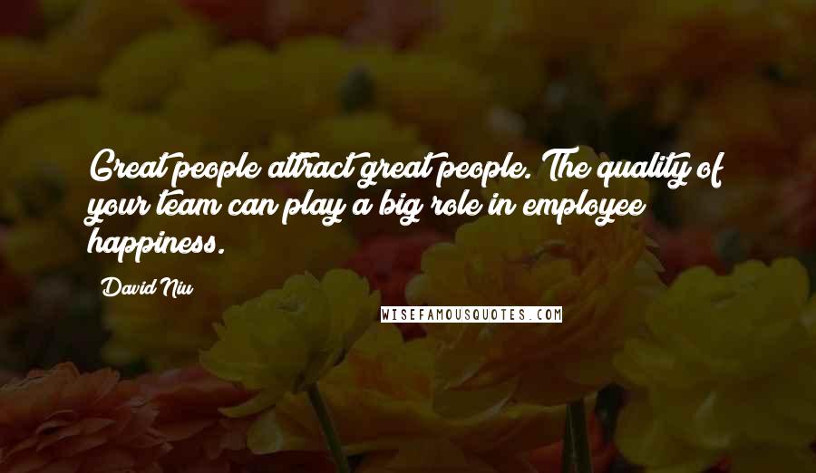 David Niu quotes: Great people attract great people. The quality of your team can play a big role in employee happiness.