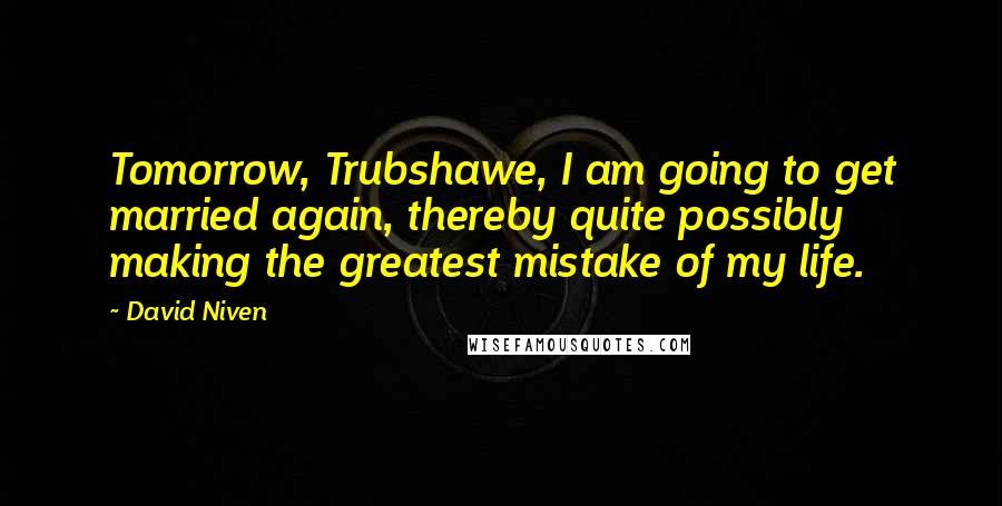 David Niven quotes: Tomorrow, Trubshawe, I am going to get married again, thereby quite possibly making the greatest mistake of my life.