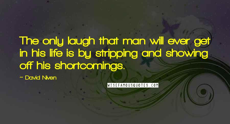 David Niven quotes: The only laugh that man will ever get in his life is by stripping and showing off his shortcomings.
