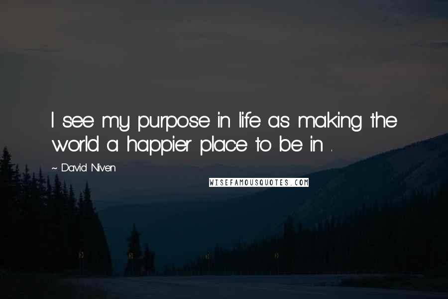 David Niven quotes: I see my purpose in life as making the world a happier place to be in .