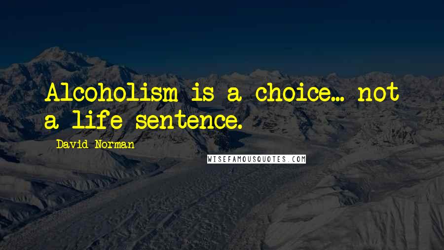 David Norman quotes: Alcoholism is a choice... not a life sentence. David Norman quotes: Alcoholism is a choice... not a life sentence.