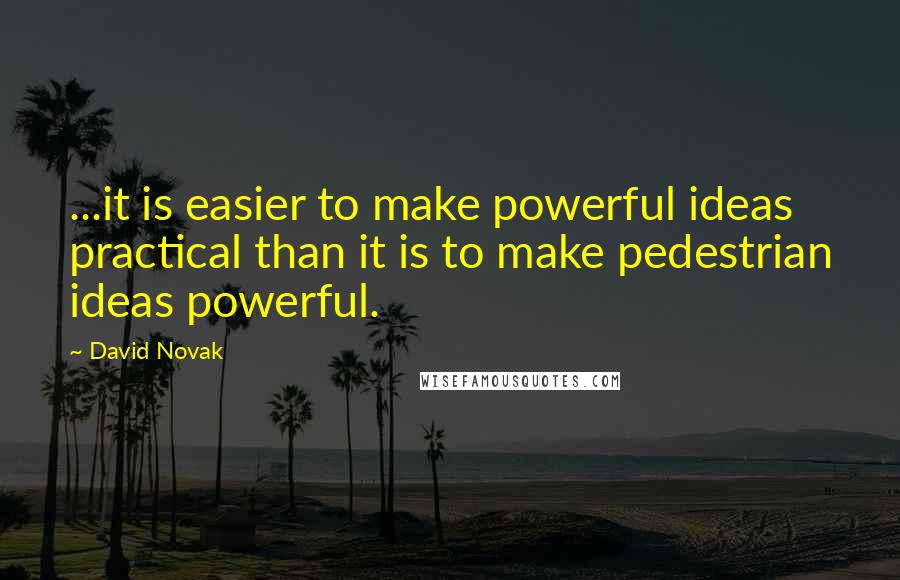 David Novak quotes: ...it is easier to make powerful ideas practical than it is to make pedestrian ideas powerful.