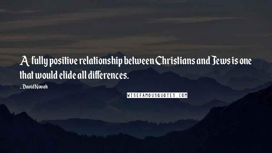 David Novak quotes: A fully positive relationship between Christians and Jews is one that would elide all differences.