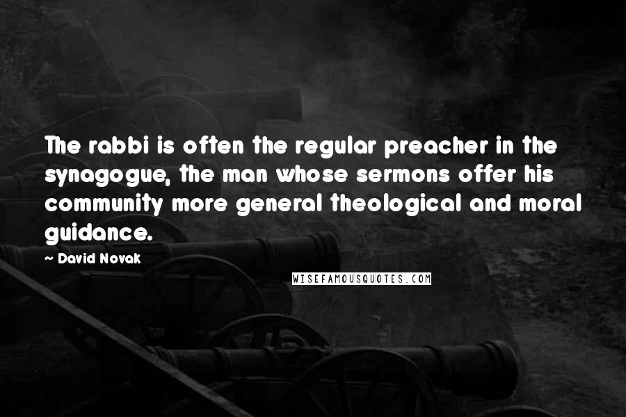 David Novak quotes: The rabbi is often the regular preacher in the synagogue, the man whose sermons offer his community more general theological and moral guidance.