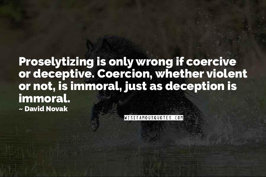 David Novak quotes: Proselytizing is only wrong if coercive or deceptive. Coercion, whether violent or not, is immoral, just as deception is immoral.