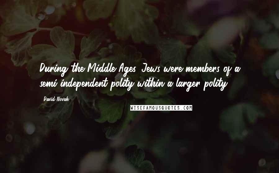 David Novak quotes: During the Middle Ages, Jews were members of a semi-independent polity within a larger polity.