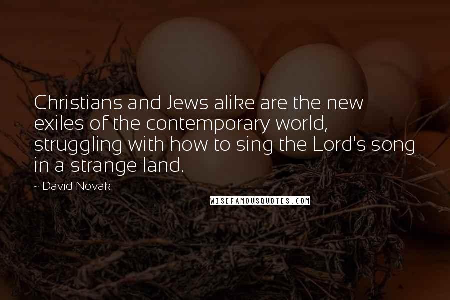 David Novak quotes: Christians and Jews alike are the new exiles of the contemporary world, struggling with how to sing the Lord's song in a strange land.