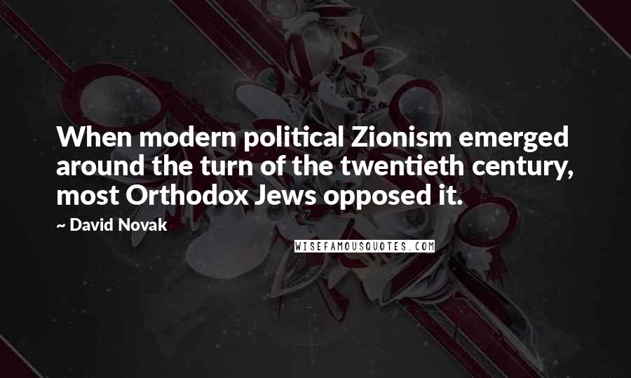 David Novak quotes: When modern political Zionism emerged around the turn of the twentieth century, most Orthodox Jews opposed it.