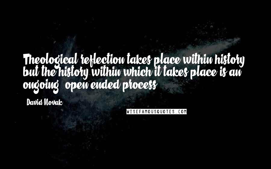 David Novak quotes: Theological reflection takes place within history, but the history within which it takes place is an ongoing, open-ended process.