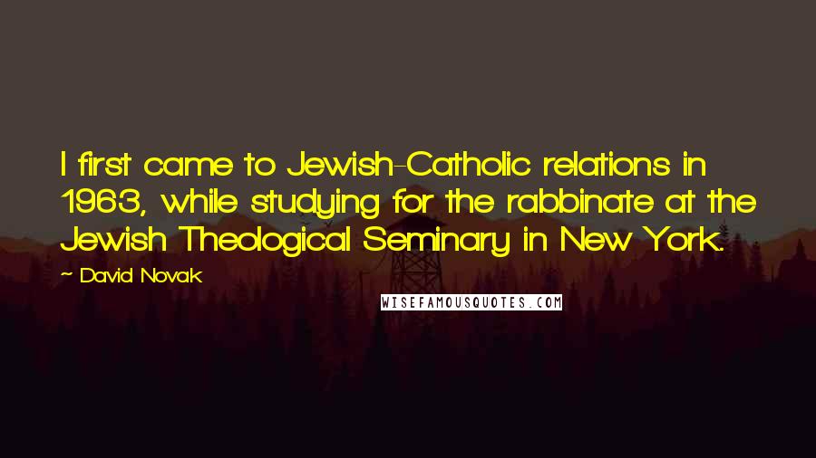 David Novak quotes: I first came to Jewish-Catholic relations in 1963, while studying for the rabbinate at the Jewish Theological Seminary in New York.