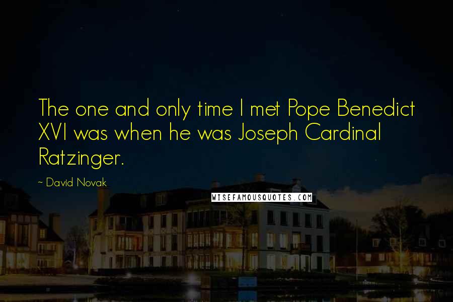 David Novak quotes: The one and only time I met Pope Benedict XVI was when he was Joseph Cardinal Ratzinger.