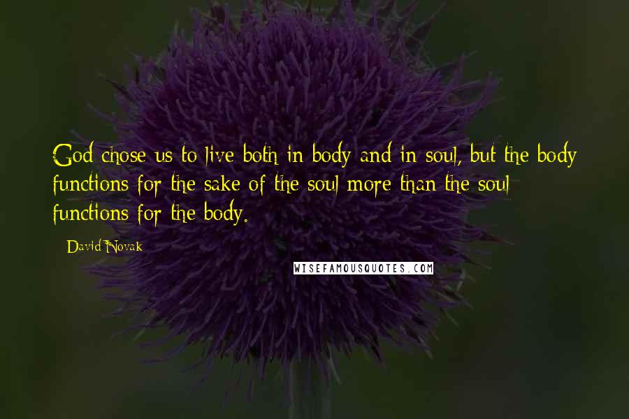 David Novak quotes: God chose us to live both in body and in soul, but the body functions for the sake of the soul more than the soul functions for the body.