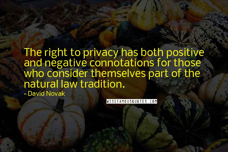 David Novak quotes: The right to privacy has both positive and negative connotations for those who consider themselves part of the natural law tradition.