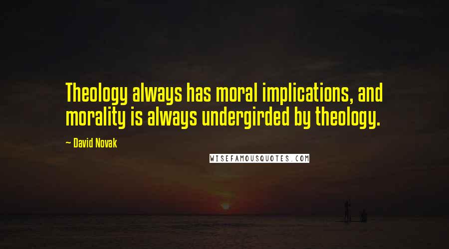 David Novak quotes: Theology always has moral implications, and morality is always undergirded by theology.