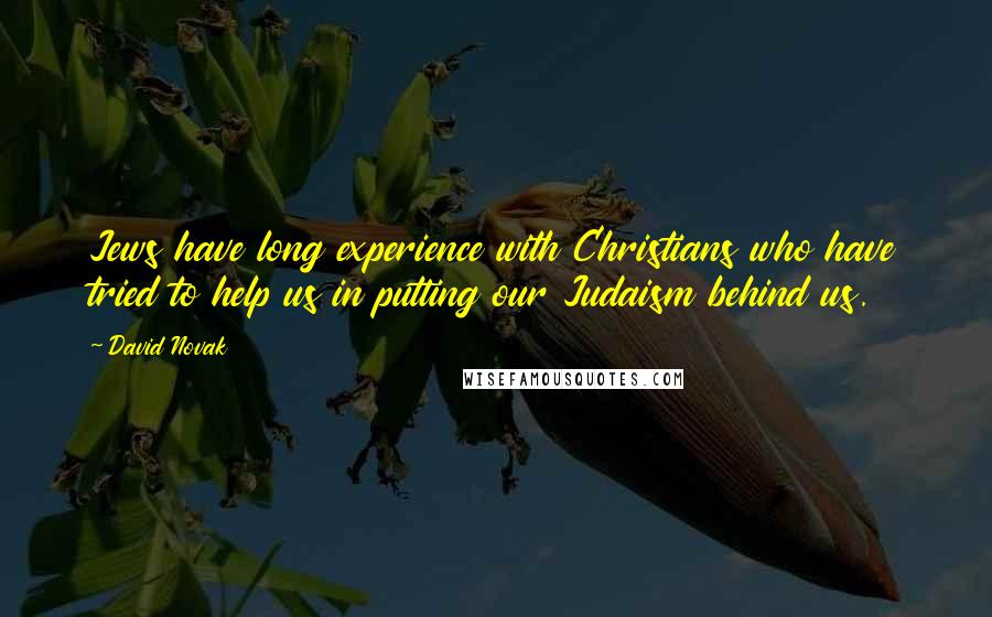 David Novak quotes: Jews have long experience with Christians who have tried to help us in putting our Judaism behind us.