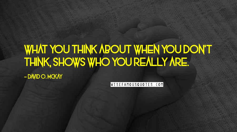 David O. McKay quotes: What you think about when you don't think, shows who you really are.