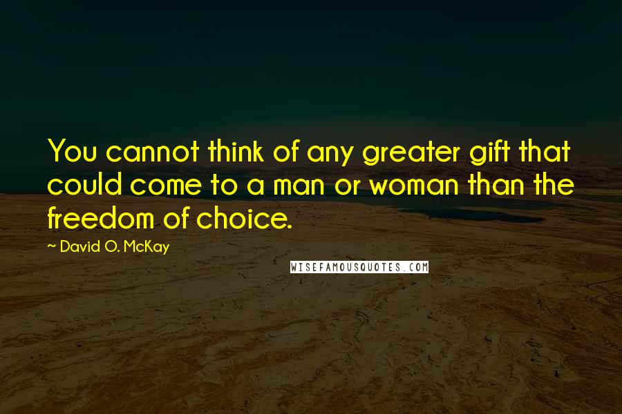 David O. McKay quotes: You cannot think of any greater gift that could come to a man or woman than the freedom of choice.