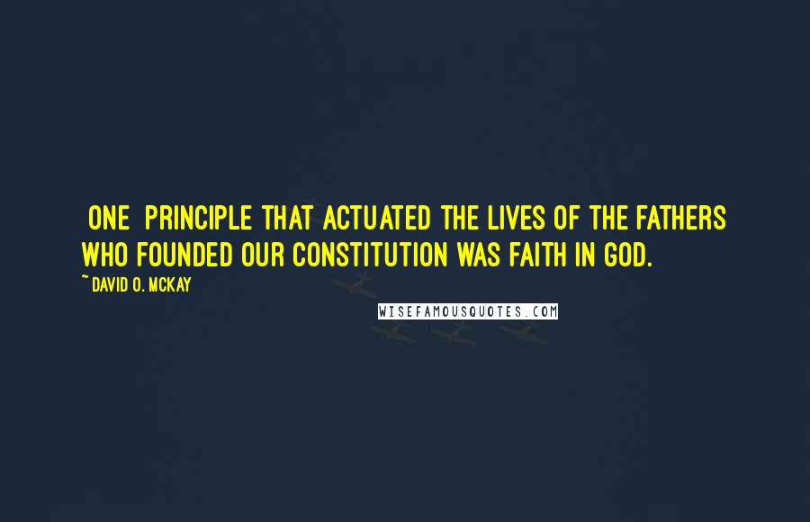 David O. McKay quotes: [One] principle that actuated the lives of the fathers who founded our Constitution was faith in God.